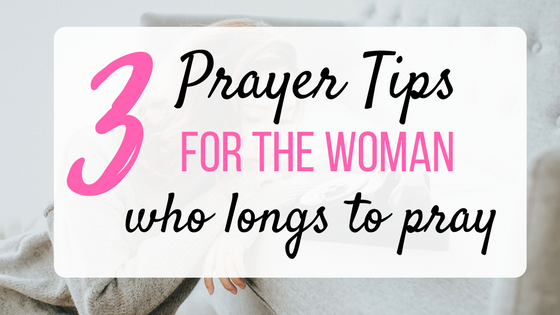 Three Prayer Tips For The Woman Who Longs To Pray – Being Woman